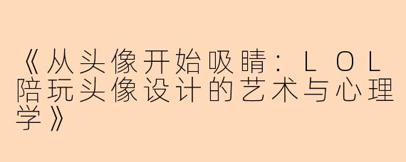 《从头像开始吸睛：LOL陪玩头像设计的艺术与心理学》