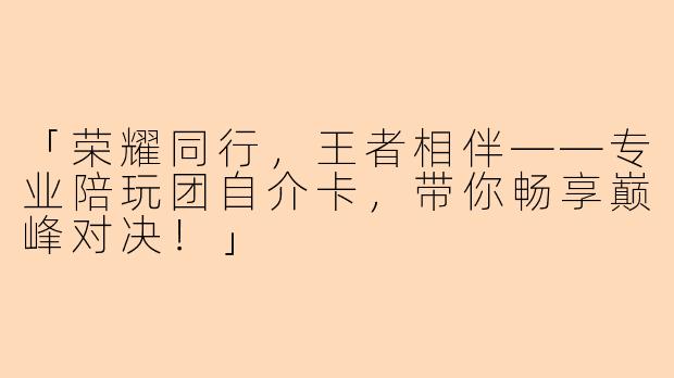 「荣耀同行，王者相伴——专业陪玩团自介卡，带你畅享巅峰对决！」