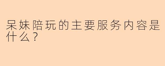 呆妹陪玩的主要服务内容是什么？