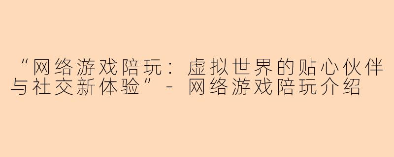 “网络游戏陪玩：虚拟世界的贴心伙伴与社交新体验”-网络游戏陪玩介绍