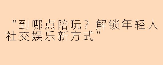 “到哪点陪玩？解锁年轻人社交娱乐新方式”