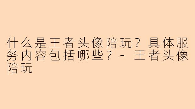 什么是王者头像陪玩？具体服务内容包括哪些？-王者头像陪玩