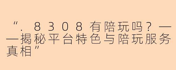 “.8308有陪玩吗？——揭秘平台特色与陪玩服务真相”