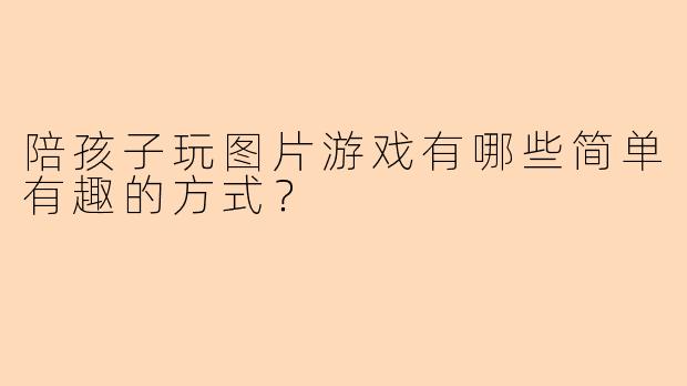 陪孩子玩图片游戏有哪些简单有趣的方式？