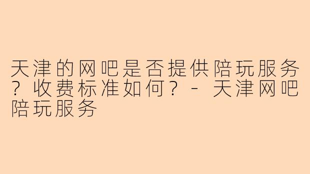 天津的网吧是否提供陪玩服务？收费标准如何？-天津网吧陪玩服务