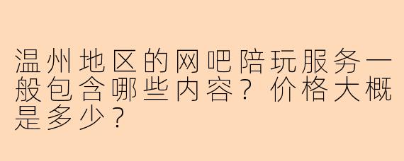 温州地区的网吧陪玩服务一般包含哪些内容？价格大概是多少？