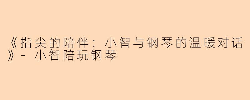 《指尖的陪伴：小智与钢琴的温暖对话》-小智陪玩钢琴