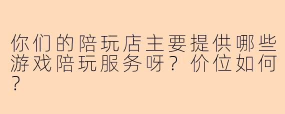 你们的陪玩店主要提供哪些游戏陪玩服务呀?价位如何?