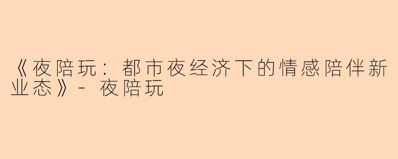 《夜陪玩：都市夜经济下的情感陪伴新业态》-夜陪玩