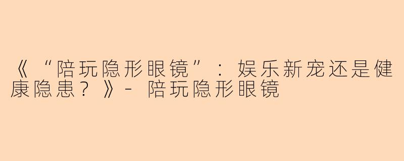 《“陪玩隐形眼镜”：娱乐新宠还是健康隐患？》-陪玩隐形眼镜