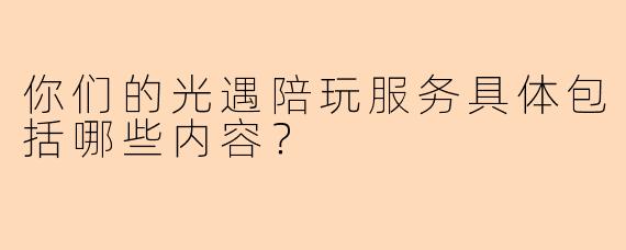 你们的光遇陪玩服务具体包括哪些内容？