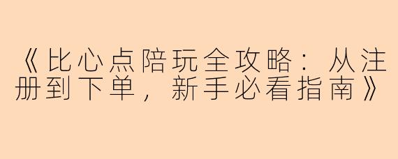 《比心点陪玩全攻略：从注册到下单，新手必看指南》
