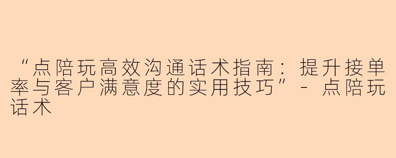 “点陪玩高效沟通话术指南：提升接单率与客户满意度的实用技巧”-点陪玩话术