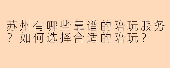苏州有哪些靠谱的陪玩服务？如何选择合适的陪玩？