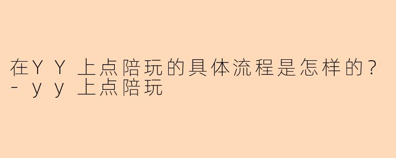 在YY上点陪玩的具体流程是怎样的？-yy上点陪玩