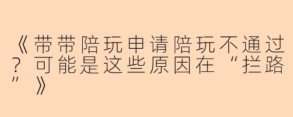 《带带陪玩申请陪玩不通过？可能是这些原因在“拦路”》