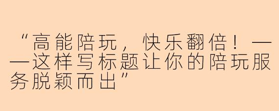 “高能陪玩，快乐翻倍！——这样写标题让你的陪玩服务脱颖而出”
