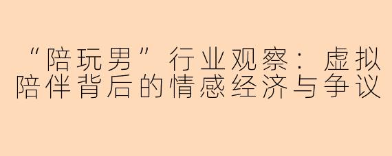 “陪玩男”行业观察：虚拟陪伴背后的情感经济与争议