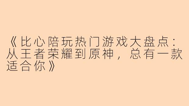 《比心陪玩热门游戏大盘点：从王者荣耀到原神，总有一款适合你》