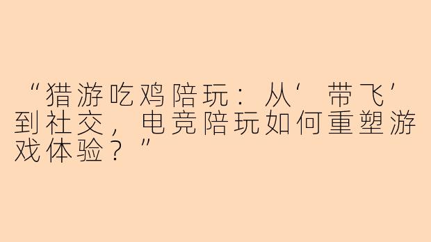 “猎游吃鸡陪玩：从‘带飞’到社交，电竞陪玩如何重塑游戏体验？”