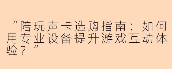 “陪玩声卡选购指南：如何用专业设备提升游戏互动体验？”