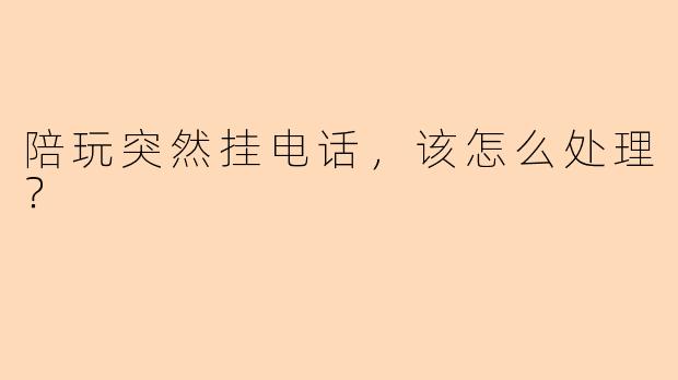 陪玩突然挂电话，该怎么处理？