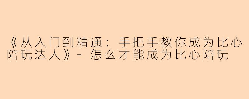 《从入门到精通：手把手教你成为比心陪玩达人》-怎么才能成为比心陪玩