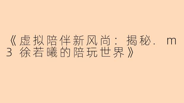 《虚拟陪伴新风尚：揭秘.m3徐若曦的陪玩世界》