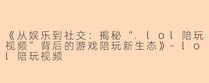 《从娱乐到社交:揭秘“.lol陪玩视频”背后的游戏陪玩新生态》