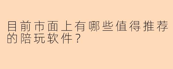 目前市面上有哪些值得推荐的陪玩软件？