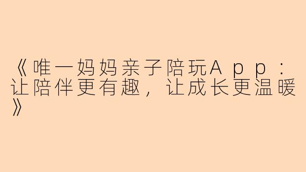 《唯一妈妈亲子陪玩App：让陪伴更有趣，让成长更温暖》