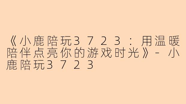 《小鹿陪玩3723：用温暖陪伴点亮你的游戏时光》-小鹿陪玩3723