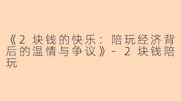 《2块钱的快乐：陪玩经济背后的温情与争议》-2块钱陪玩