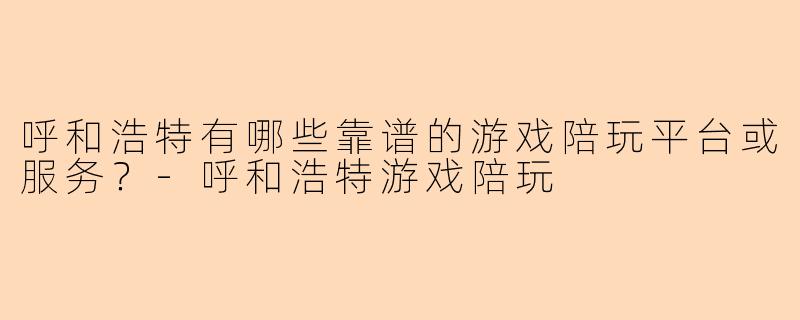 呼和浩特有哪些靠谱的游戏陪玩平台或服务？-呼和浩特游戏陪玩