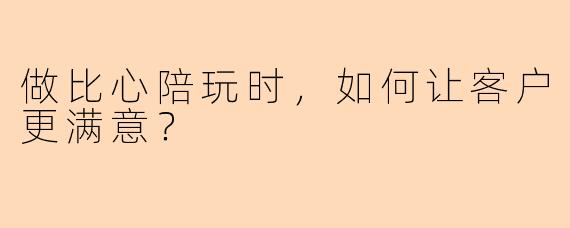 做比心陪玩时，如何让客户更满意？