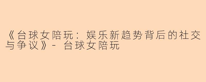 《台球女陪玩：娱乐新趋势背后的社交与争议》-台球女陪玩