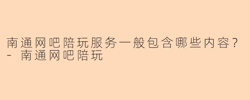 南通网吧陪玩服务一般包含哪些内容？-南通网吧陪玩