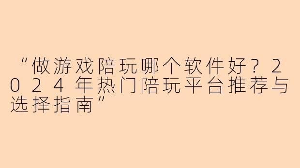 “做游戏陪玩哪个软件好？2024年热门陪玩平台推荐与选择指南”