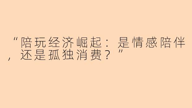 “陪玩经济崛起：是情感陪伴，还是孤独消费？”