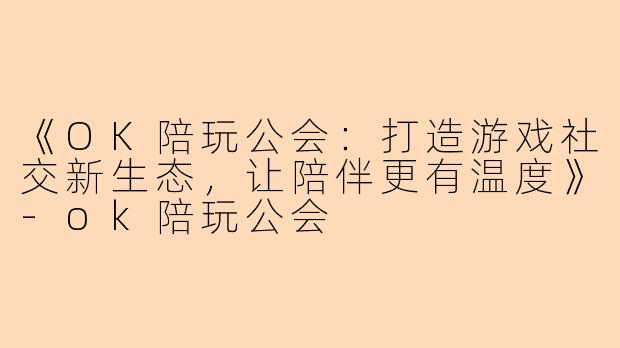 《OK陪玩公会：打造游戏社交新生态，让陪伴更有温度》-ok陪玩公会