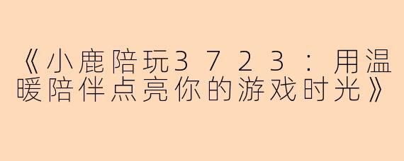 《小鹿陪玩3723：用温暖陪伴点亮你的游戏时光》
