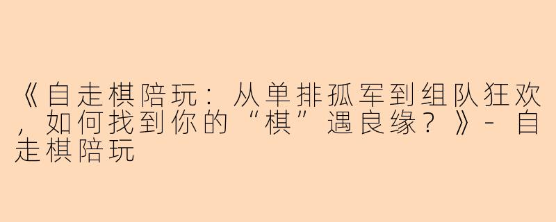 《自走棋陪玩：从单排孤军到组队狂欢，如何找到你的“棋”遇良缘？》-自走棋陪玩
