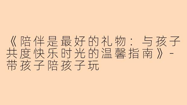 《陪伴是最好的礼物：与孩子共度快乐时光的温馨指南》-带孩子陪孩子玩