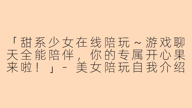 「甜系少女在线陪玩～游戏聊天全能陪伴，你的专属开心果来啦！」-美女陪玩自我介绍