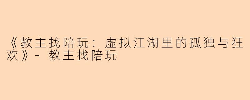 《教主找陪玩：虚拟江湖里的孤独与狂欢》-教主找陪玩