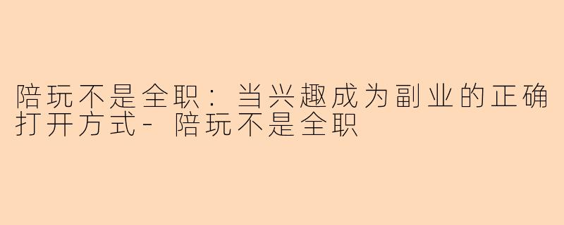 陪玩不是全职：当兴趣成为副业的正确打开方式-陪玩不是全职