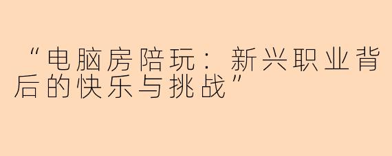 “电脑房陪玩:新兴职业背后的快乐与挑战”