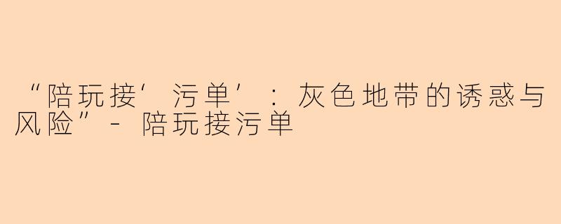 “陪玩接‘污单’：灰色地带的诱惑与风险”-陪玩接污单