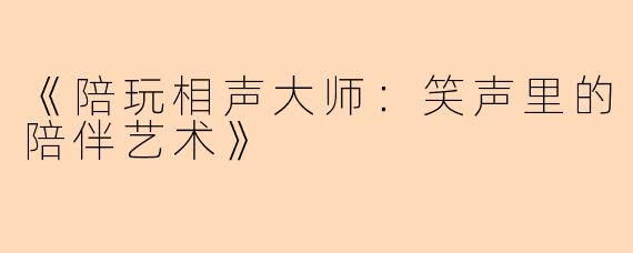 《陪玩相声大师：笑声里的陪伴艺术》
