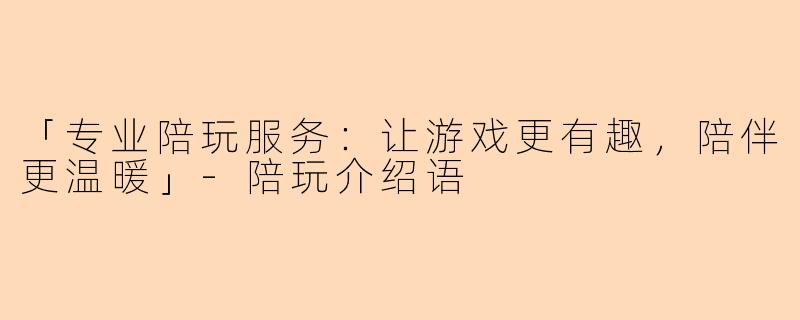 「专业陪玩服务:让游戏更有趣,陪伴更温暖」
